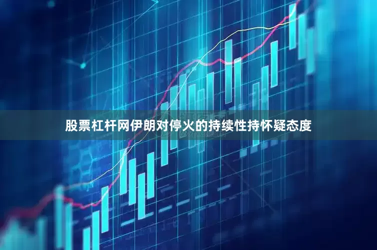 股票杠杆网伊朗对停火的持续性持怀疑态度