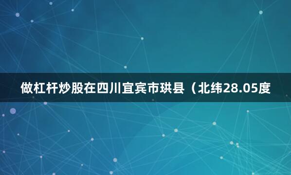 做杠杆炒股在四川宜宾市珙县（北纬28.05度