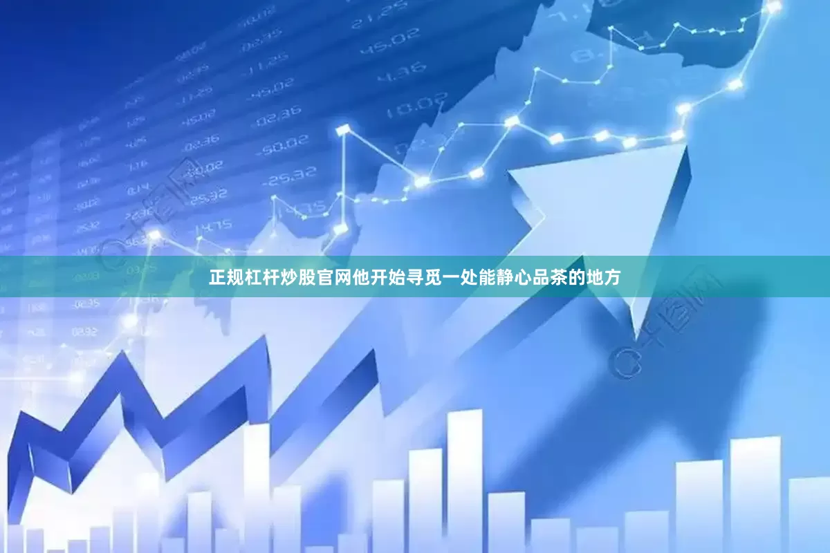 正规杠杆炒股官网他开始寻觅一处能静心品茶的地方