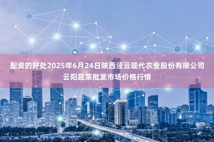 配资的好处2025年6月24日陕西泾云现代农业股份有限公司云阳蔬菜批发市场价格行情