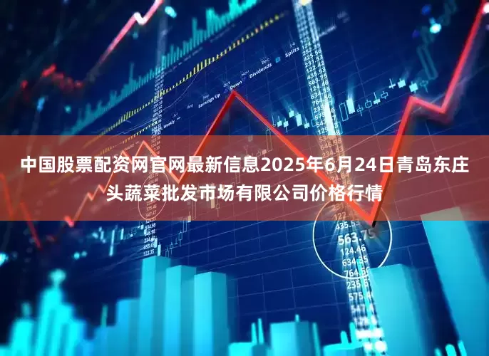 中国股票配资网官网最新信息2025年6月24日青岛东庄头蔬菜批发市场有限公司价格行情