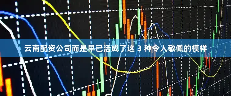 云南配资公司而是早已活成了这 3 种令人敬佩的模样