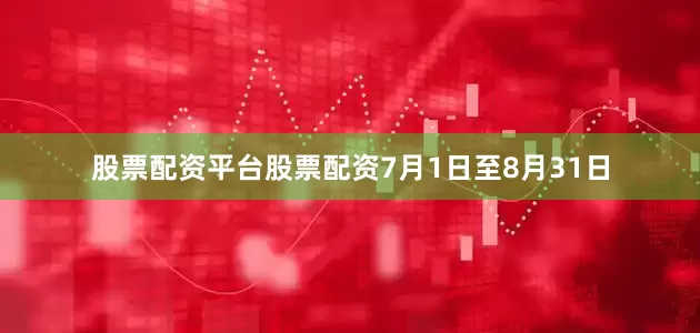 股票配资平台股票配资7月1日至8月31日