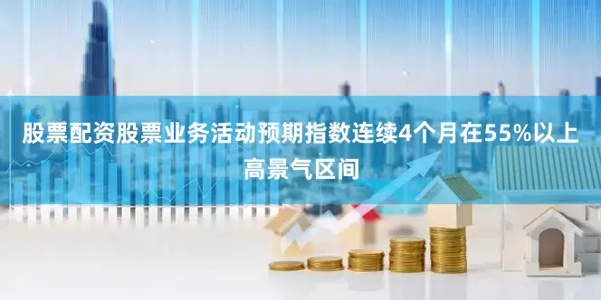 股票配资股票业务活动预期指数连续4个月在55%以上高景气区间