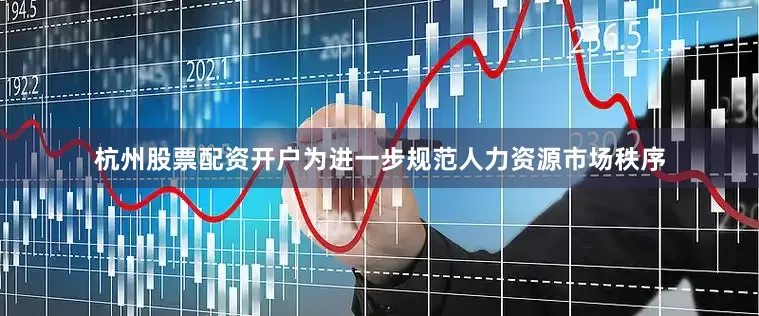 杭州股票配资开户为进一步规范人力资源市场秩序