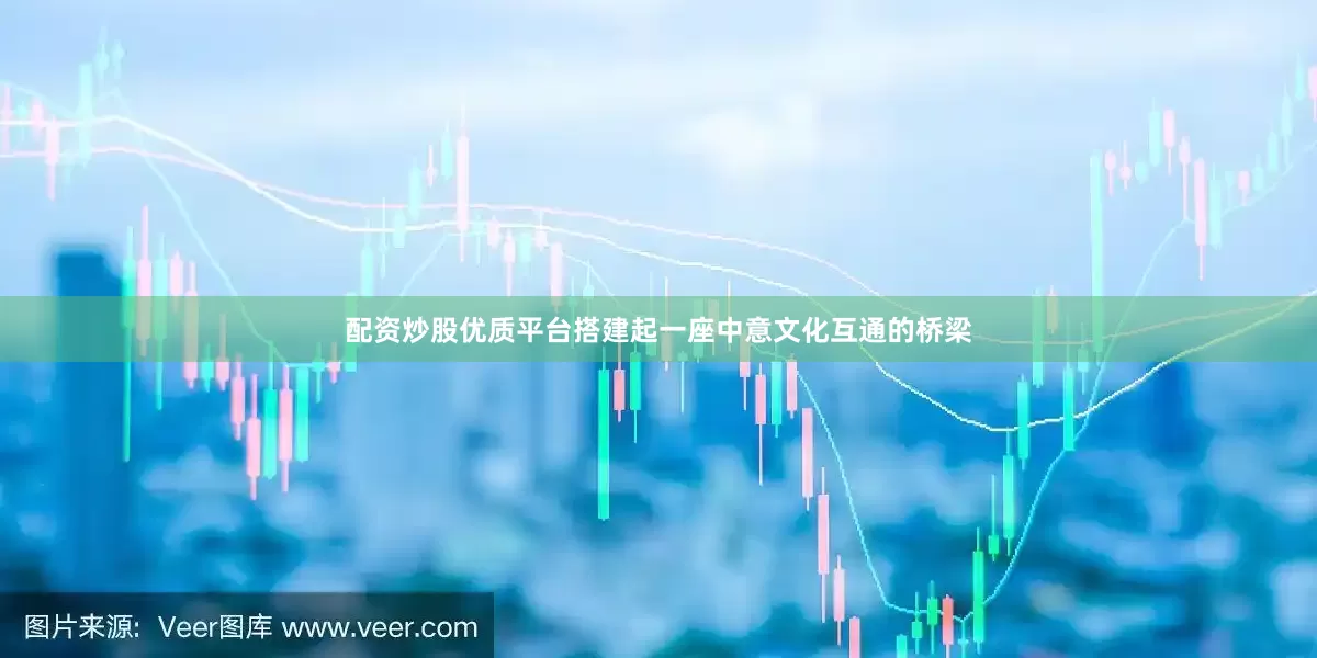 配资炒股优质平台搭建起一座中意文化互通的桥梁