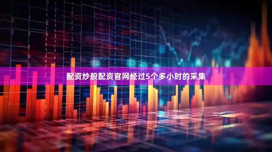 配资炒股配资官网经过5个多小时的采集