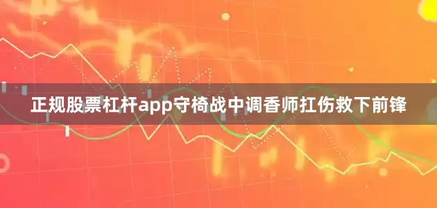 正规股票杠杆app守椅战中调香师扛伤救下前锋