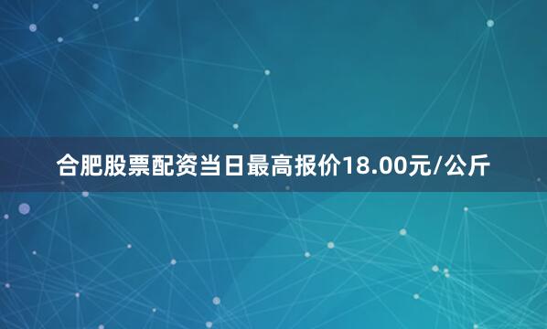 合肥股票配资当日最高报价18.00元/公斤