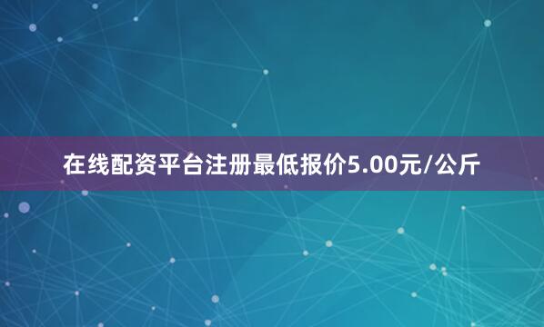 在线配资平台注册最低报价5.00元/公斤