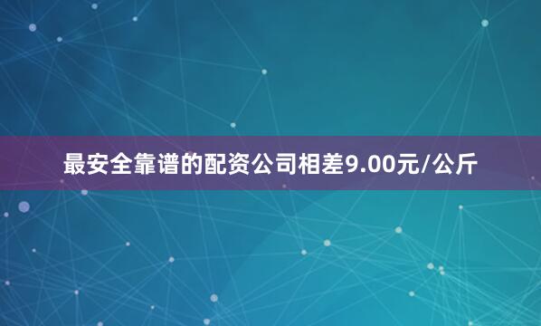 最安全靠谱的配资公司相差9.00元/公斤
