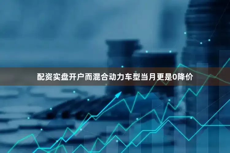 配资实盘开户而混合动力车型当月更是0降价