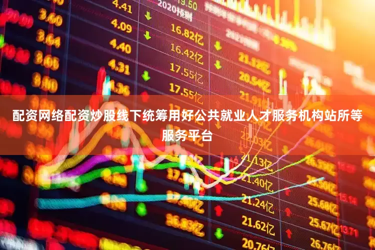 配资网络配资炒股线下统筹用好公共就业人才服务机构站所等服务平台