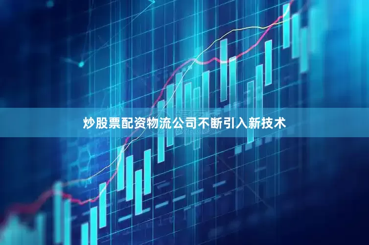 炒股票配资物流公司不断引入新技术