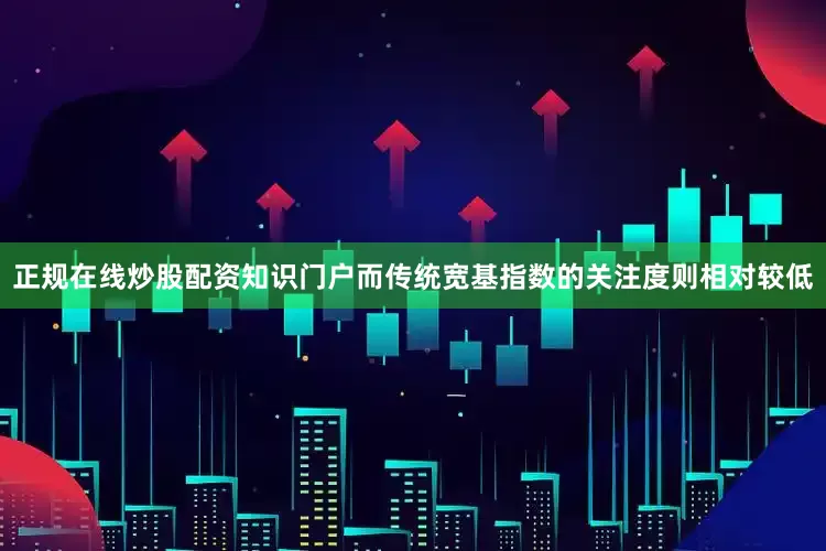 正规在线炒股配资知识门户而传统宽基指数的关注度则相对较低