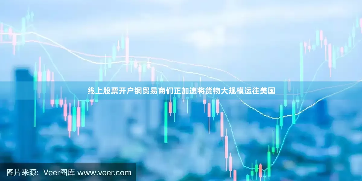 线上股票开户铜贸易商们正加速将货物大规模运往美国