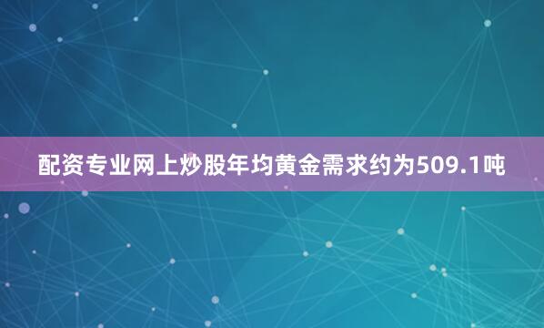 配资专业网上炒股年均黄金需求约为509.1吨