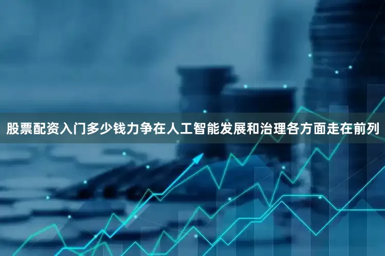 股票配资入门多少钱力争在人工智能发展和治理各方面走在前列