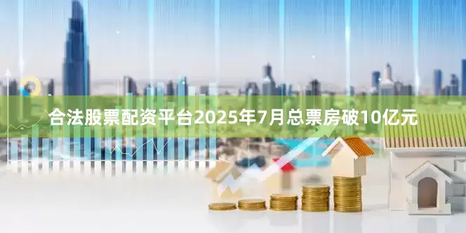 合法股票配资平台2025年7月总票房破10亿元