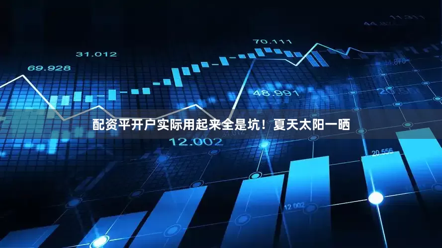 配资平开户实际用起来全是坑！夏天太阳一晒