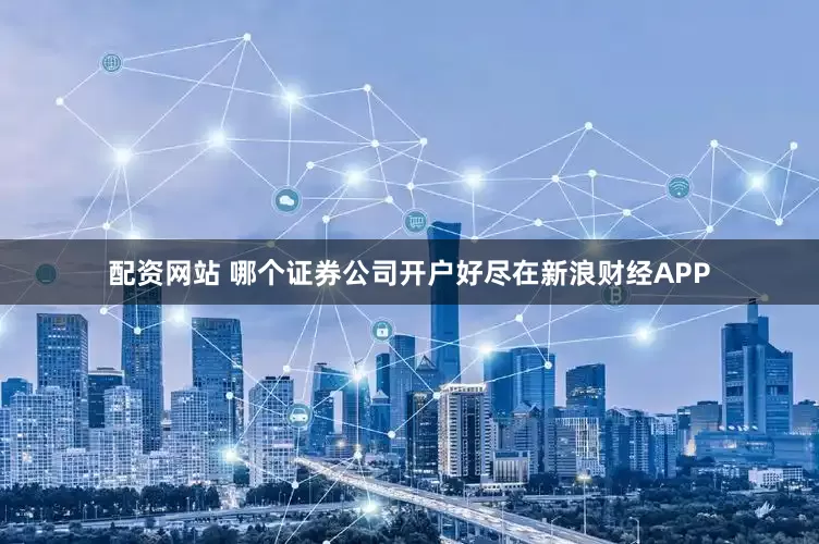 配资网站 哪个证券公司开户好尽在新浪财经APP