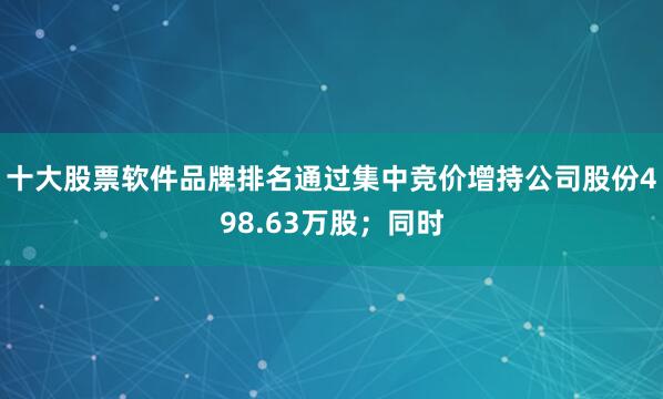 十大股票软件品牌排名通过集中竞价增持公司股份498.63万股；同时