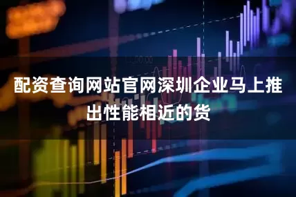 配资查询网站官网深圳企业马上推出性能相近的货
