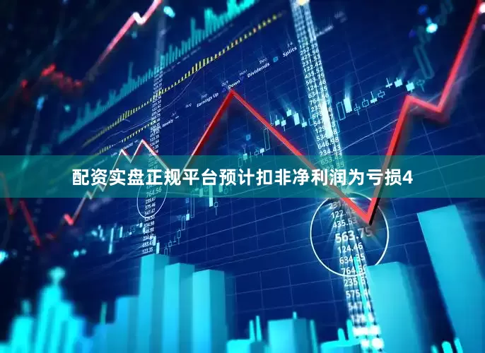 配资实盘正规平台预计扣非净利润为亏损4