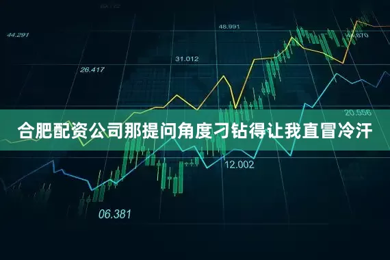 合肥配资公司那提问角度刁钻得让我直冒冷汗