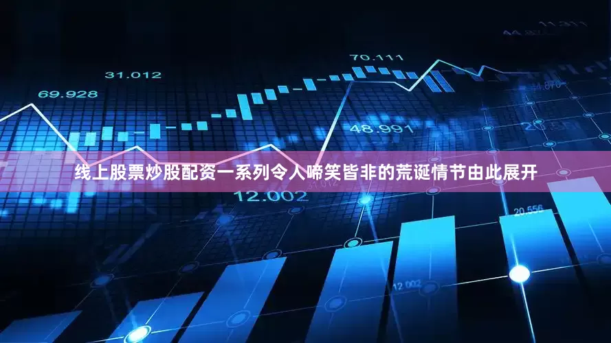 线上股票炒股配资一系列令人啼笑皆非的荒诞情节由此展开