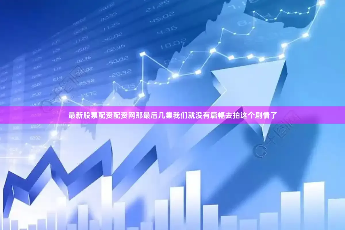 最新股票配资配资网那最后几集我们就没有篇幅去拍这个剧情了
