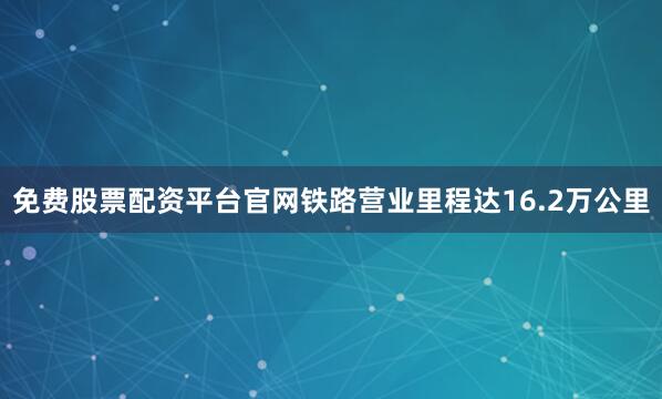免费股票配资平台官网铁路营业里程达16.2万公里
