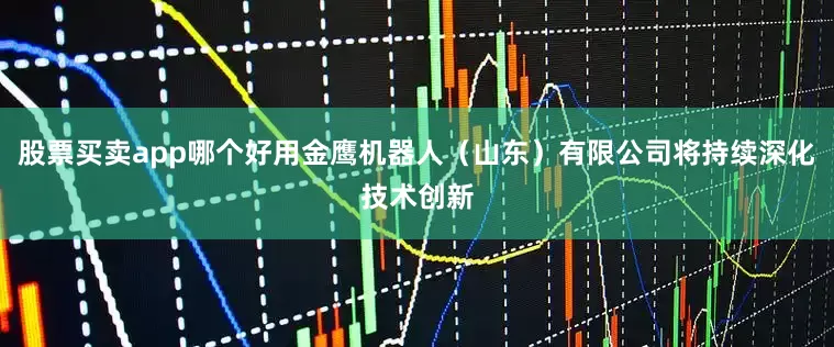 股票买卖app哪个好用金鹰机器人（山东）有限公司将持续深化技术创新