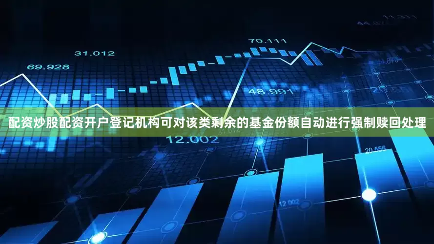 配资炒股配资开户登记机构可对该类剩余的基金份额自动进行强制赎回处理