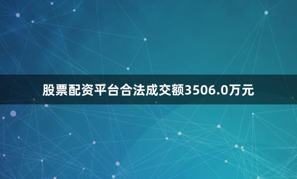 股票配资平台合法成交额3506.0万元