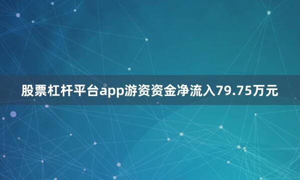 股票杠杆平台app游资资金净流入79.75万元