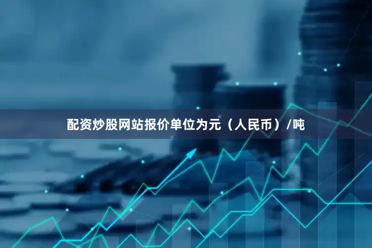 配资炒股网站报价单位为元（人民币）/吨
