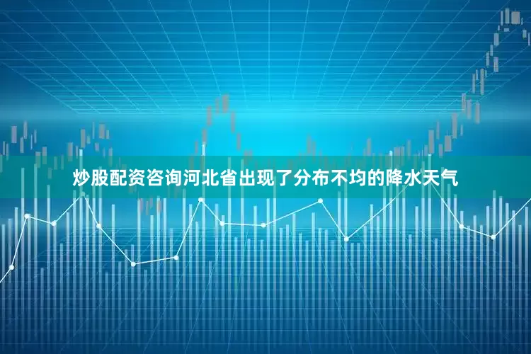 炒股配资咨询河北省出现了分布不均的降水天气