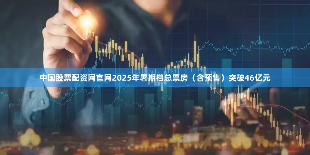 中国股票配资网官网2025年暑期档总票房（含预售）突破46亿元