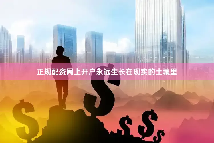 正规配资网上开户永远生长在现实的土壤里