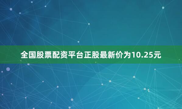 全国股票配资平台正股最新价为10.25元