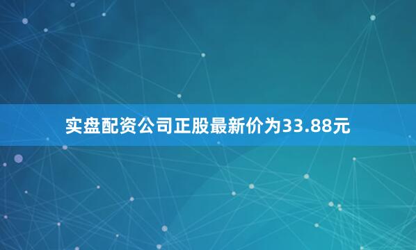 实盘配资公司正股最新价为33.88元