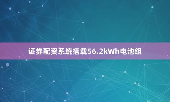 证券配资系统搭载56.2kWh电池组