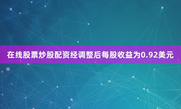 在线股票炒股配资经调整后每股收益为0.92美元