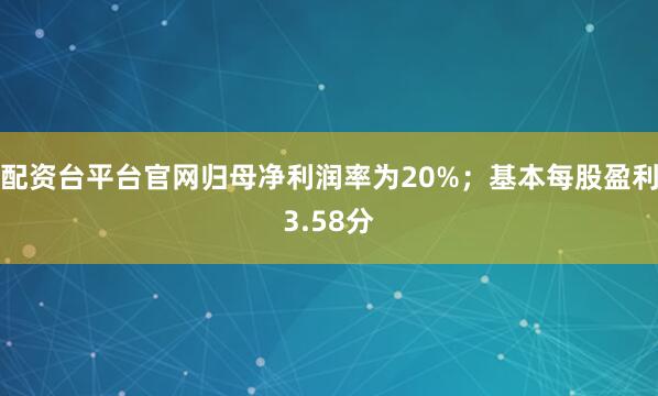 配资台平台官网归母净利润率为20%；基本每股盈利3.58分