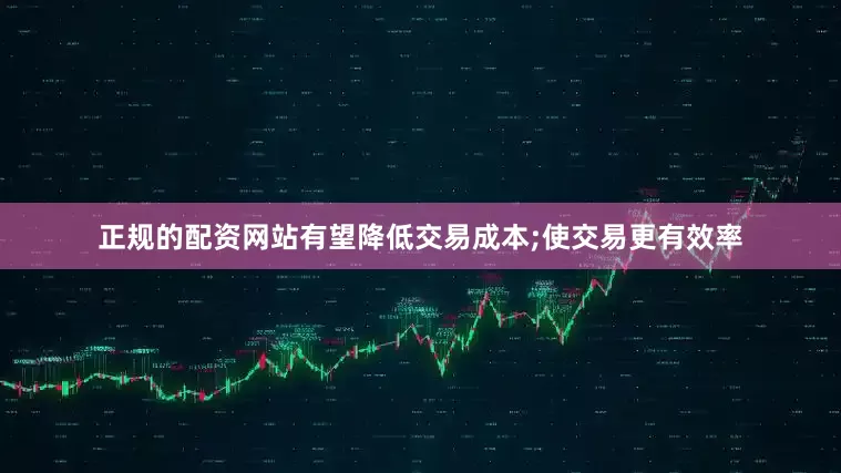 正规的配资网站有望降低交易成本;使交易更有效率
