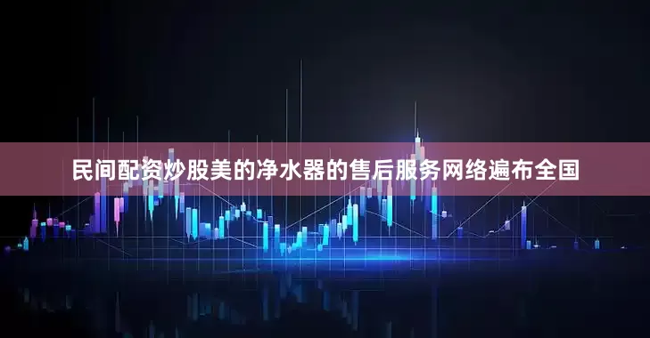 民间配资炒股美的净水器的售后服务网络遍布全国