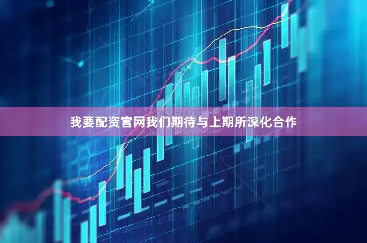 我要配资官网我们期待与上期所深化合作