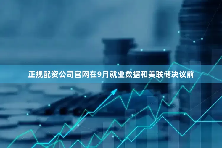 正规配资公司官网在9月就业数据和美联储决议前