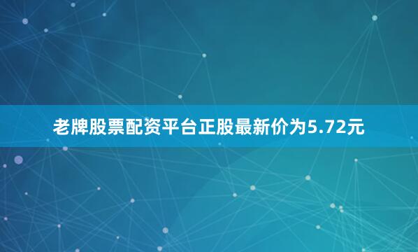 老牌股票配资平台正股最新价为5.72元